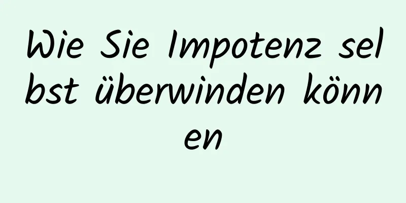 Wie Sie Impotenz selbst überwinden können