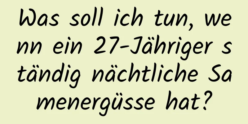 Was soll ich tun, wenn ein 27-Jähriger ständig nächtliche Samenergüsse hat?