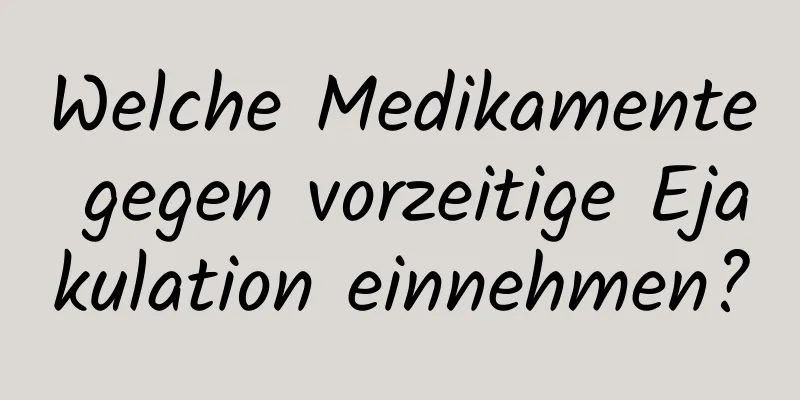 Welche Medikamente gegen vorzeitige Ejakulation einnehmen?