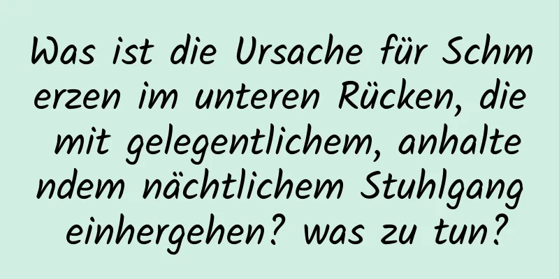 Was ist die Ursache für Schmerzen im unteren Rücken, die mit gelegentlichem, anhaltendem nächtlichem Stuhlgang einhergehen? was zu tun?