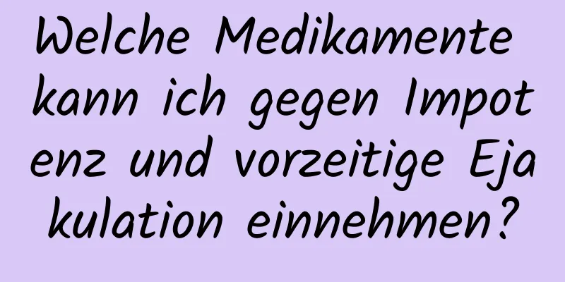 Welche Medikamente kann ich gegen Impotenz und vorzeitige Ejakulation einnehmen?