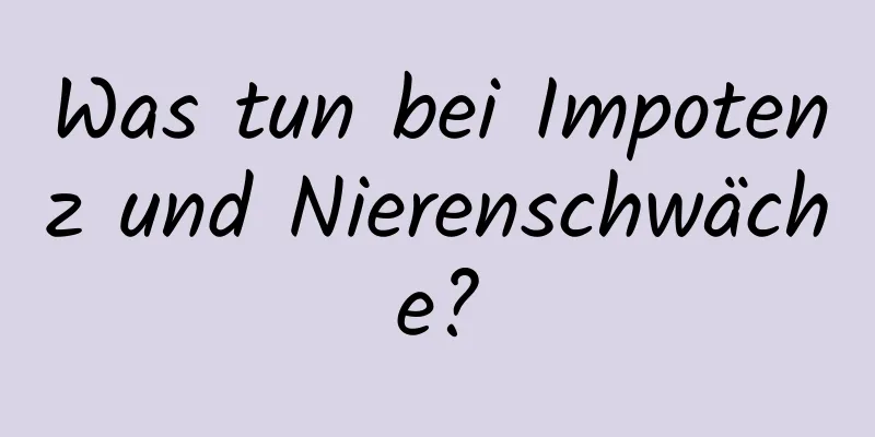 Was tun bei Impotenz und Nierenschwäche?