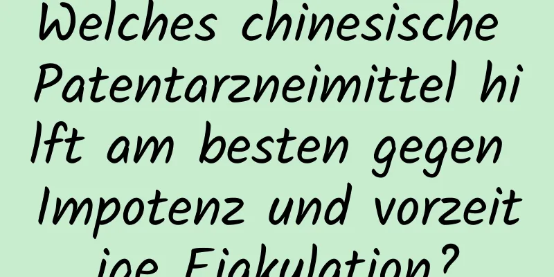 Welches chinesische Patentarzneimittel hilft am besten gegen Impotenz und vorzeitige Ejakulation?