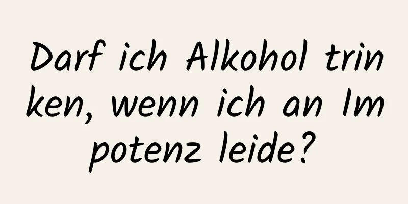 Darf ich Alkohol trinken, wenn ich an Impotenz leide?