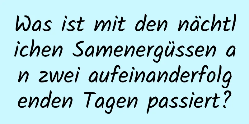 Was ist mit den nächtlichen Samenergüssen an zwei aufeinanderfolgenden Tagen passiert?