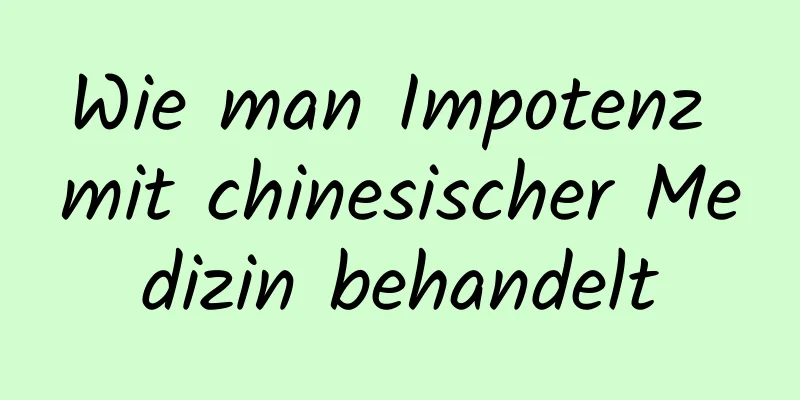 Wie man Impotenz mit chinesischer Medizin behandelt