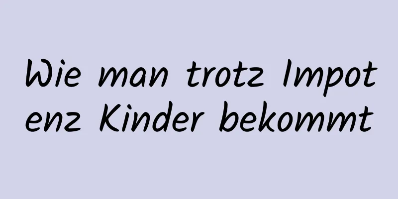 Wie man trotz Impotenz Kinder bekommt