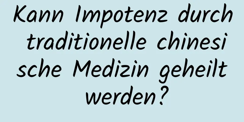 Kann Impotenz durch traditionelle chinesische Medizin geheilt werden?