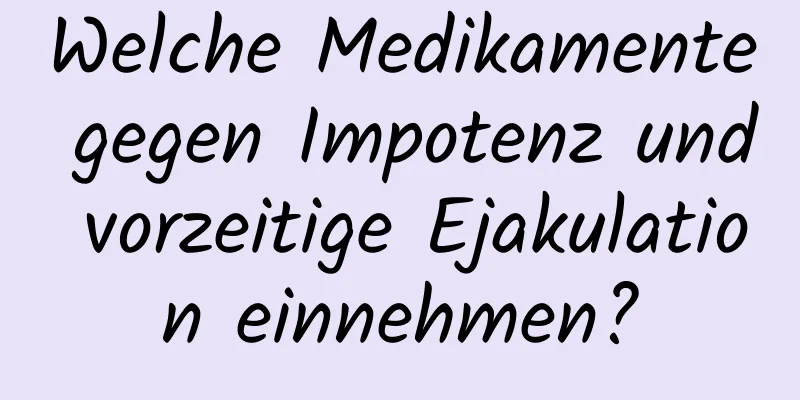 Welche Medikamente gegen Impotenz und vorzeitige Ejakulation einnehmen?