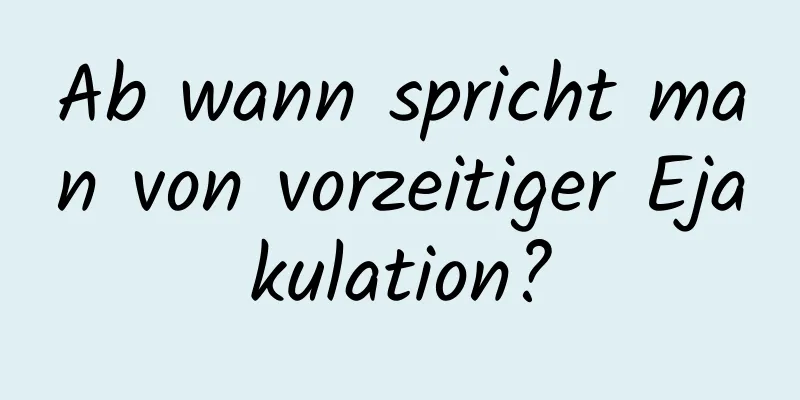 Ab wann spricht man von vorzeitiger Ejakulation?