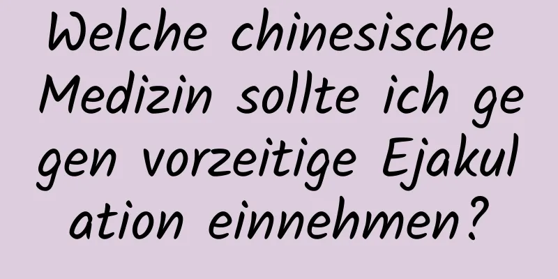 Welche chinesische Medizin sollte ich gegen vorzeitige Ejakulation einnehmen?