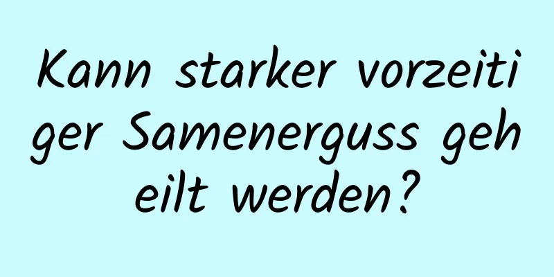 Kann starker vorzeitiger Samenerguss geheilt werden?