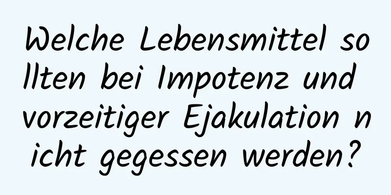 Welche Lebensmittel sollten bei Impotenz und vorzeitiger Ejakulation nicht gegessen werden?