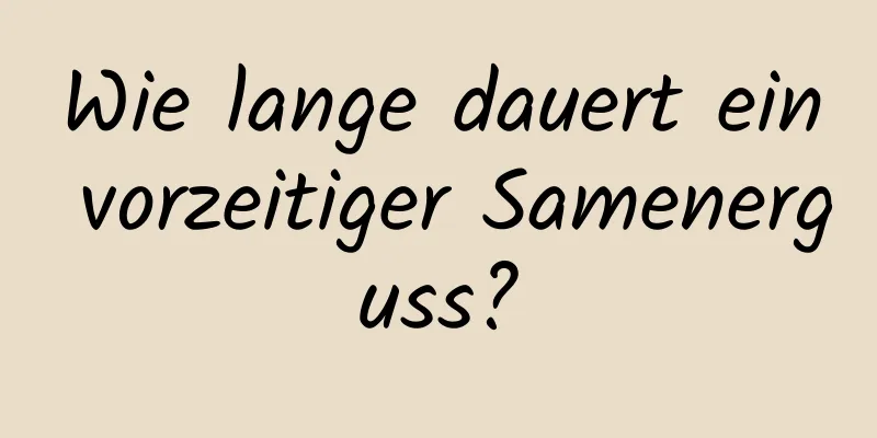 Wie lange dauert ein vorzeitiger Samenerguss?