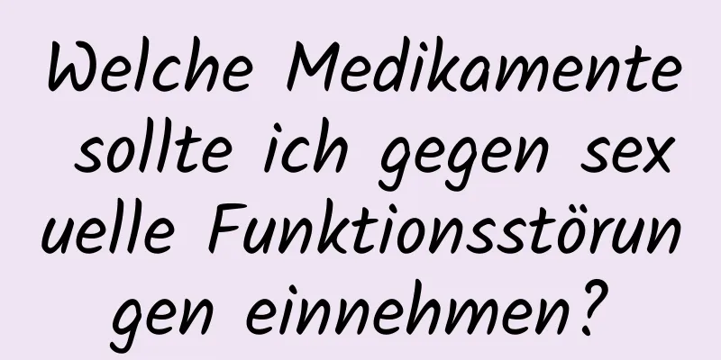 Welche Medikamente sollte ich gegen sexuelle Funktionsstörungen einnehmen?