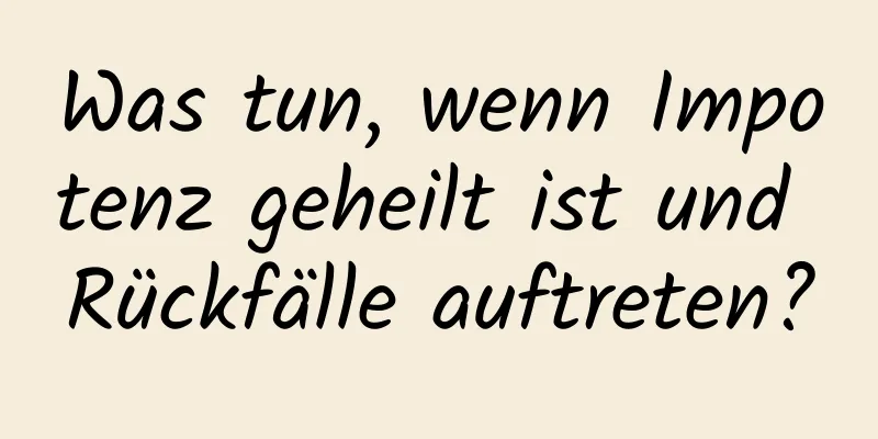 Was tun, wenn Impotenz geheilt ist und Rückfälle auftreten?