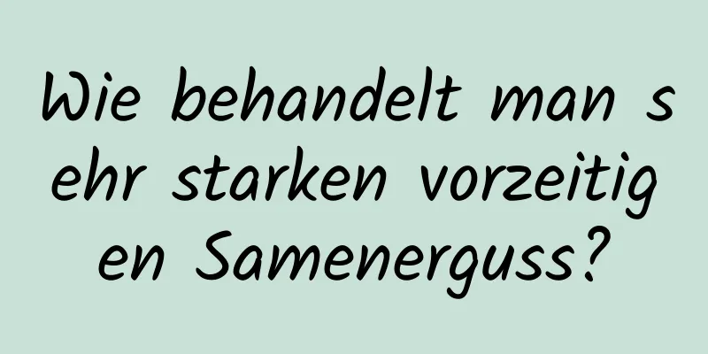 Wie behandelt man sehr starken vorzeitigen Samenerguss?