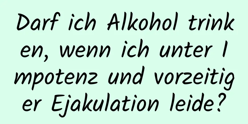 Darf ich Alkohol trinken, wenn ich unter Impotenz und vorzeitiger Ejakulation leide?