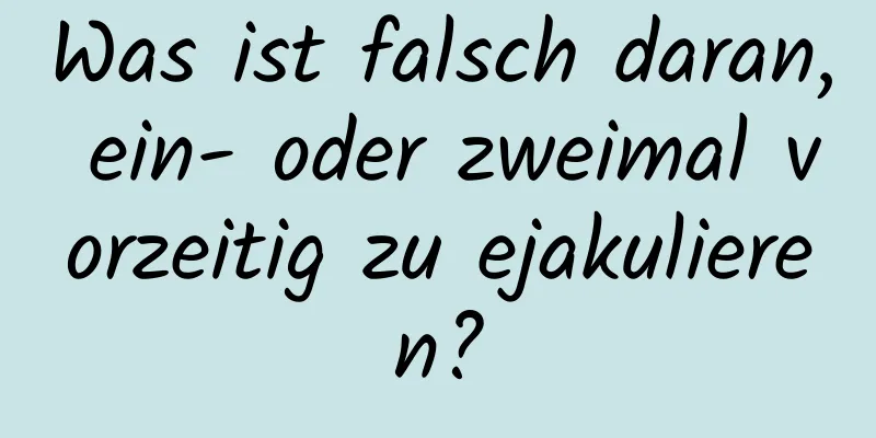 Was ist falsch daran, ein- oder zweimal vorzeitig zu ejakulieren?