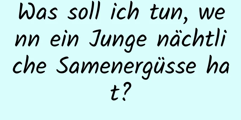 Was soll ich tun, wenn ein Junge nächtliche Samenergüsse hat?