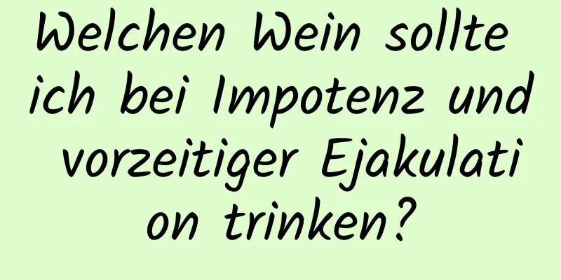 Welchen Wein sollte ich bei Impotenz und vorzeitiger Ejakulation trinken?