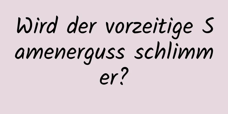 Wird der vorzeitige Samenerguss schlimmer?