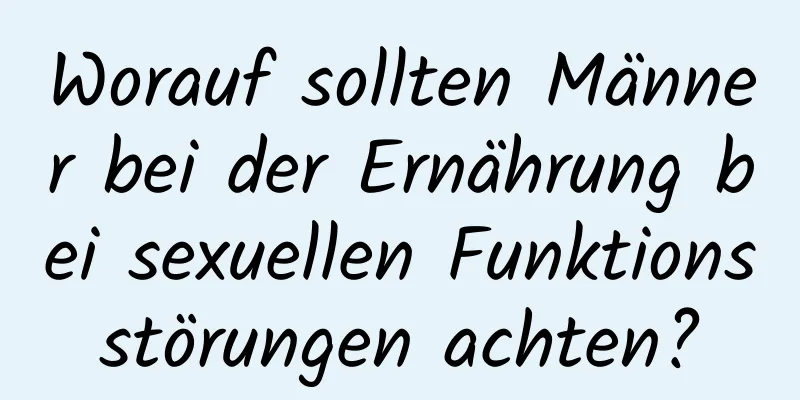 Worauf sollten Männer bei der Ernährung bei sexuellen Funktionsstörungen achten?