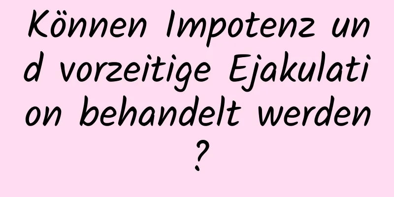 Können Impotenz und vorzeitige Ejakulation behandelt werden?