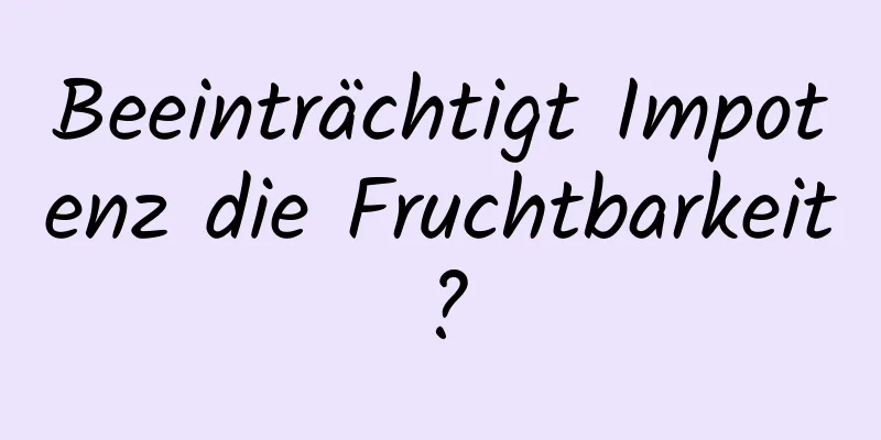 Beeinträchtigt Impotenz die Fruchtbarkeit?