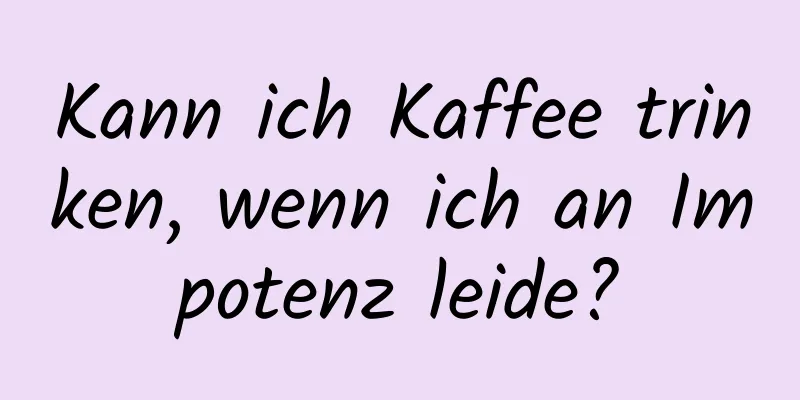 Kann ich Kaffee trinken, wenn ich an Impotenz leide?