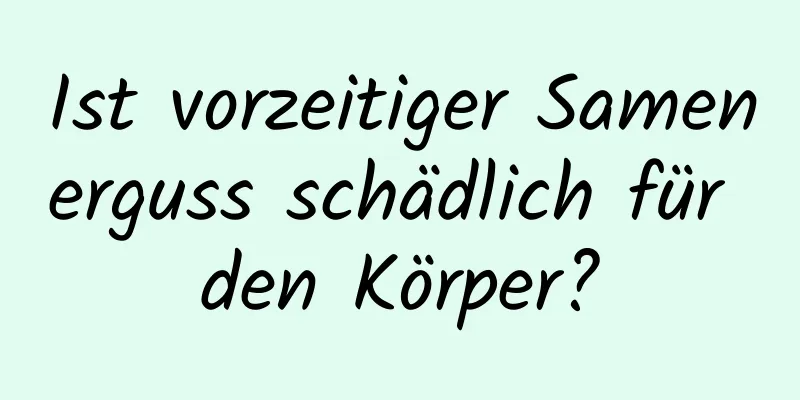 Ist vorzeitiger Samenerguss schädlich für den Körper?