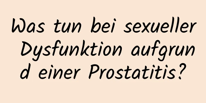 Was tun bei sexueller Dysfunktion aufgrund einer Prostatitis?