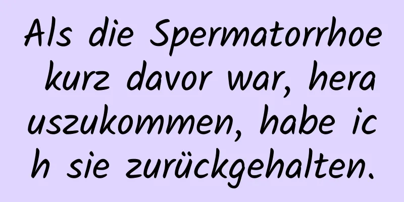 Als die Spermatorrhoe kurz davor war, herauszukommen, habe ich sie zurückgehalten.