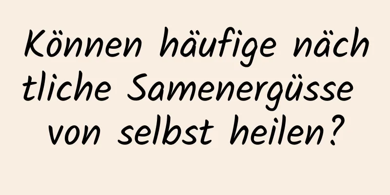 Können häufige nächtliche Samenergüsse von selbst heilen?