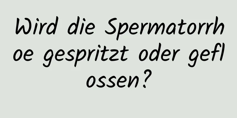 Wird die Spermatorrhoe gespritzt oder geflossen?