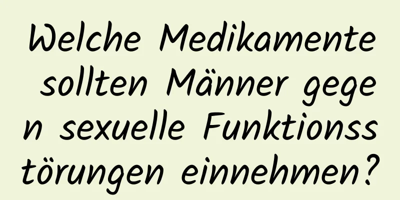 Welche Medikamente sollten Männer gegen sexuelle Funktionsstörungen einnehmen?