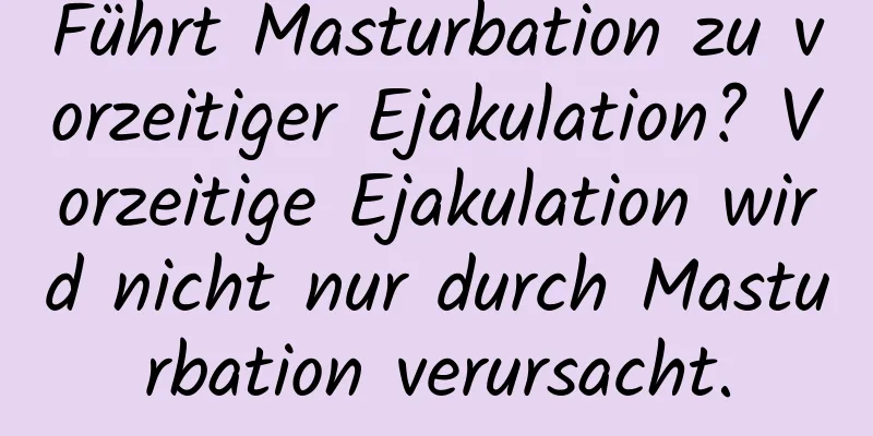 Führt Masturbation zu vorzeitiger Ejakulation? Vorzeitige Ejakulation wird nicht nur durch Masturbation verursacht.