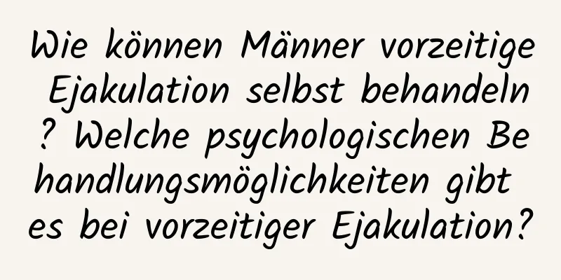 Wie können Männer vorzeitige Ejakulation selbst behandeln? Welche psychologischen Behandlungsmöglichkeiten gibt es bei vorzeitiger Ejakulation?