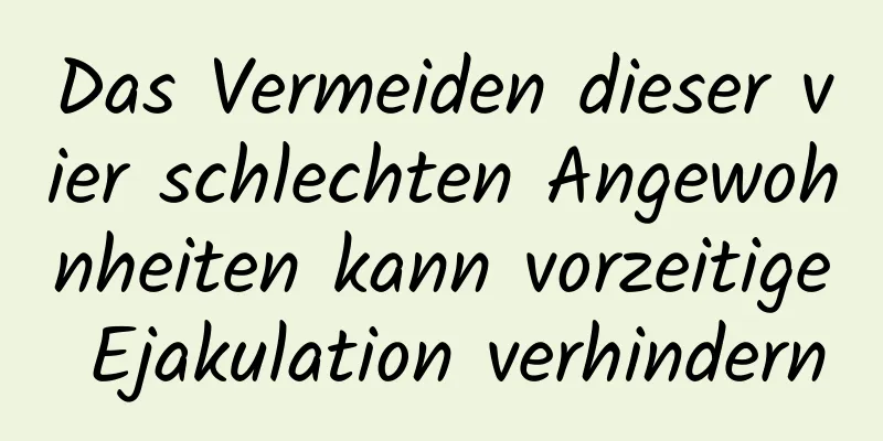 Das Vermeiden dieser vier schlechten Angewohnheiten kann vorzeitige Ejakulation verhindern