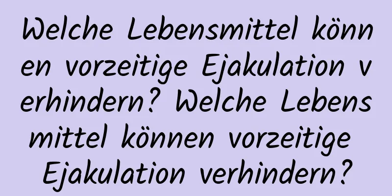 Welche Lebensmittel können vorzeitige Ejakulation verhindern? Welche Lebensmittel können vorzeitige Ejakulation verhindern?