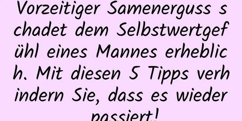 Vorzeitiger Samenerguss schadet dem Selbstwertgefühl eines Mannes erheblich. Mit diesen 5 Tipps verhindern Sie, dass es wieder passiert!