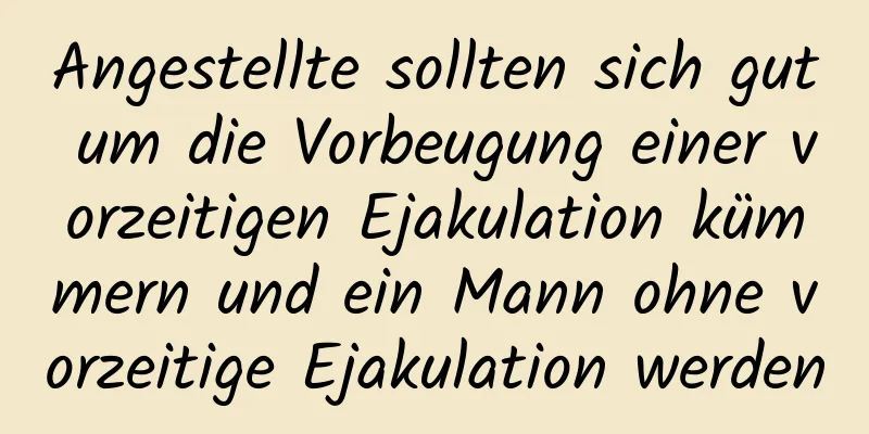 Angestellte sollten sich gut um die Vorbeugung einer vorzeitigen Ejakulation kümmern und ein Mann ohne vorzeitige Ejakulation werden