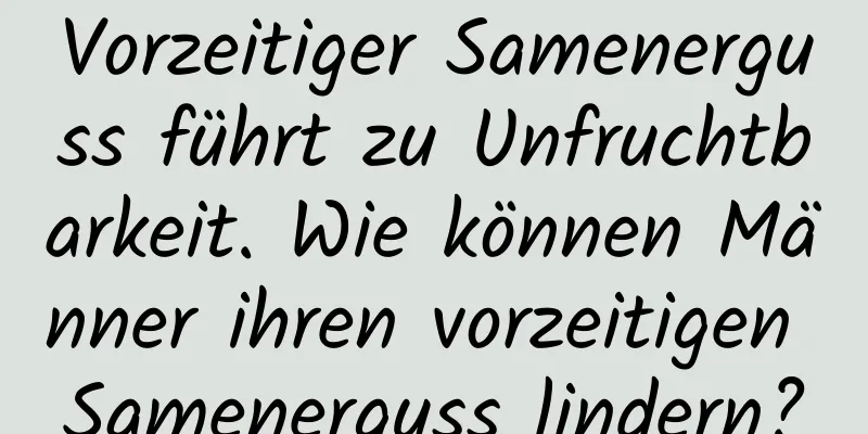 Vorzeitiger Samenerguss führt zu Unfruchtbarkeit. Wie können Männer ihren vorzeitigen Samenerguss lindern?