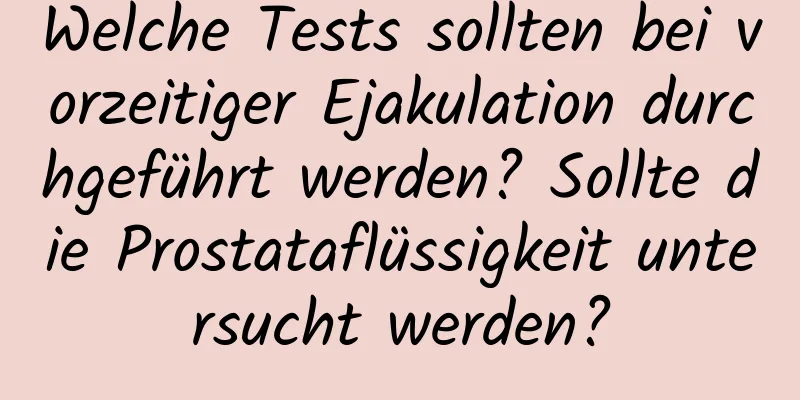 Welche Tests sollten bei vorzeitiger Ejakulation durchgeführt werden? Sollte die Prostataflüssigkeit untersucht werden?