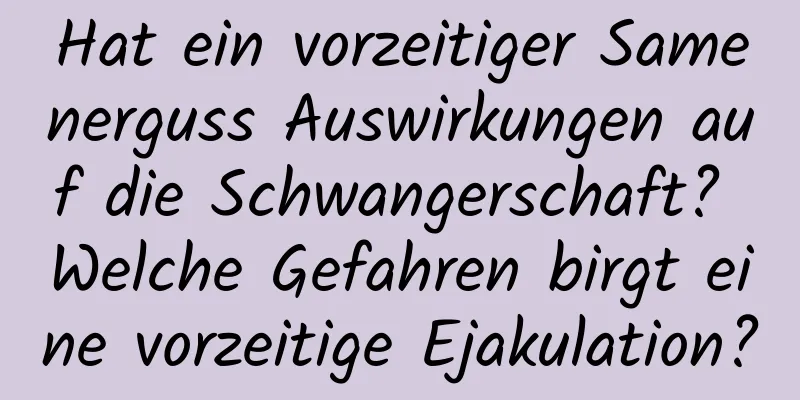 Hat ein vorzeitiger Samenerguss Auswirkungen auf die Schwangerschaft? Welche Gefahren birgt eine vorzeitige Ejakulation?