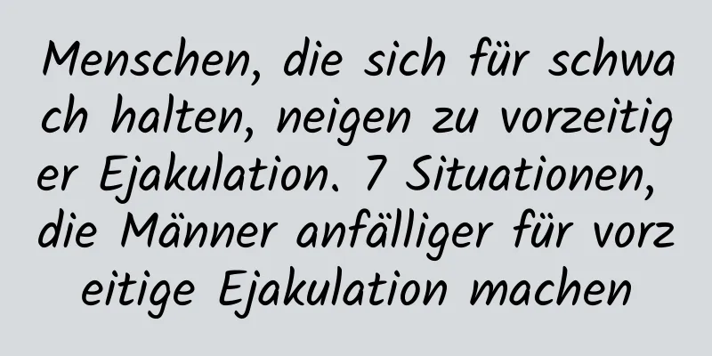 Menschen, die sich für schwach halten, neigen zu vorzeitiger Ejakulation. 7 Situationen, die Männer anfälliger für vorzeitige Ejakulation machen