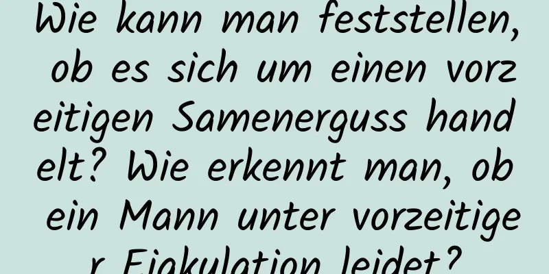 Wie kann man feststellen, ob es sich um einen vorzeitigen Samenerguss handelt? Wie erkennt man, ob ein Mann unter vorzeitiger Ejakulation leidet?