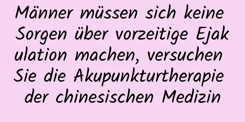 Männer müssen sich keine Sorgen über vorzeitige Ejakulation machen, versuchen Sie die Akupunkturtherapie der chinesischen Medizin