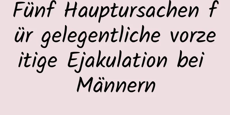 Fünf Hauptursachen für gelegentliche vorzeitige Ejakulation bei Männern