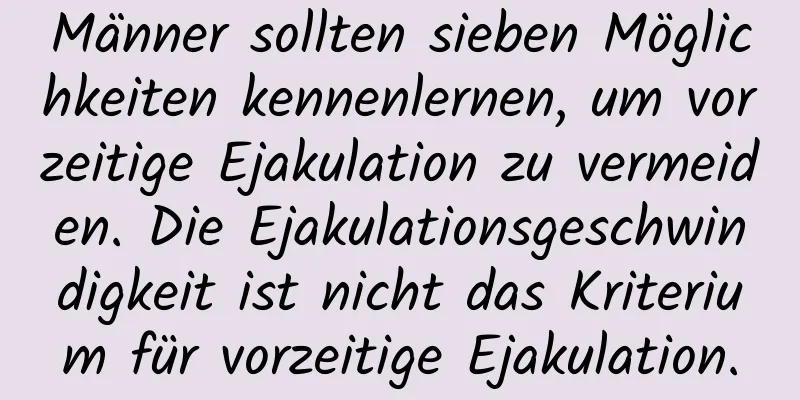 Männer sollten sieben Möglichkeiten kennenlernen, um vorzeitige Ejakulation zu vermeiden. Die Ejakulationsgeschwindigkeit ist nicht das Kriterium für vorzeitige Ejakulation.